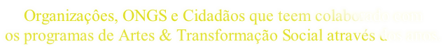 Organizaçôes, ONGS e Cidadãos que teem colaborado com  os programas de Artes & Transformação Social através dos anos.